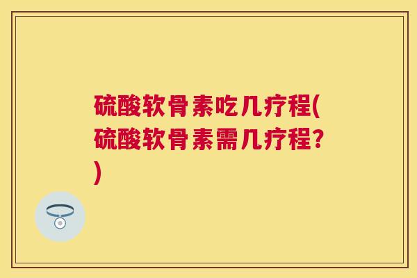 硫酸软骨素吃几疗程(硫酸软骨素需几疗程?) 硫酸软骨素吃几疗程(硫酸软骨素需几疗程?)