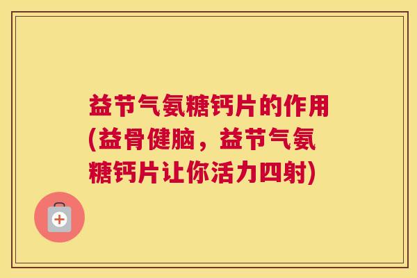 益节气氨糖钙片的作用(益骨健脑,益节气氨糖钙片让你活力四射)