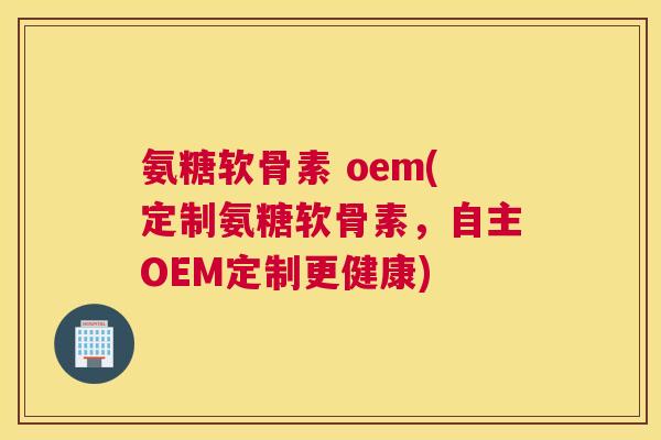 氨糖软骨素 oem(定制氨糖软骨素,自主OEM定制更健康) 氨糖软骨素 oem(定制氨糖软骨素,自主OEM定制更健康)