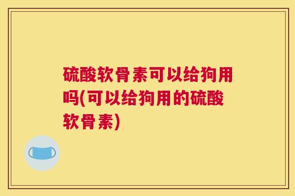 硫酸软骨素可以给狗用吗(可以给狗用的硫酸软骨素)