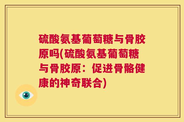 硫酸氨基葡萄糖与骨胶原吗(硫酸氨基葡萄糖与骨胶原:促进骨骼健康的神奇联合)