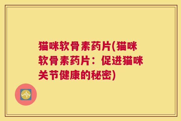 猫咪软骨素药片(猫咪软骨素药片：促进猫咪关节健康的秘密)