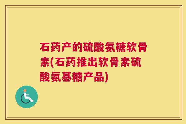 石药产的硫酸氨糖软骨素(石药推出软骨素硫酸氨基糖产品)