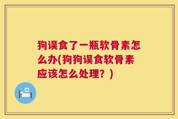 狗误食了一瓶软骨素怎么办(狗狗误食软骨素应该怎么处理?)