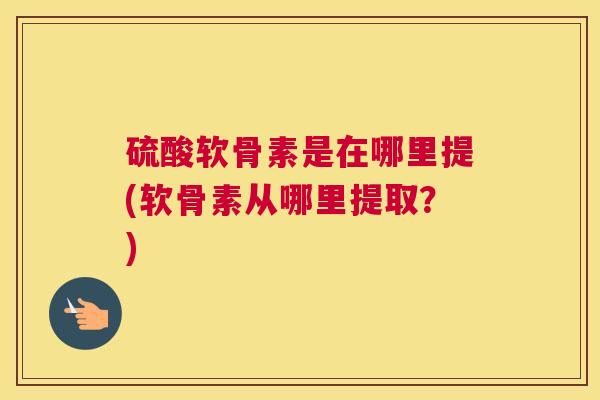 硫酸软骨素是在哪里提(软骨素从哪里提取?) 硫酸软骨素是在哪里提(软骨素从哪里提取?)