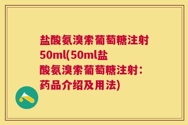 盐酸氨溴索葡萄糖注射50ml(50ml盐酸氨溴索葡萄糖注射:药品介绍及用法)