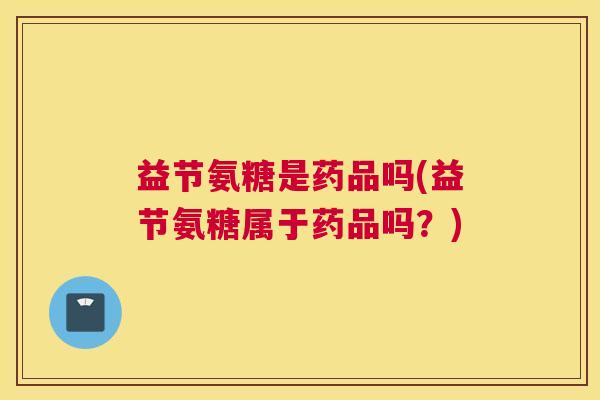 益节氨糖是药品吗(益节氨糖属于药品吗?)