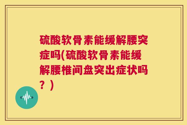 硫酸软骨素能缓解腰突症吗(硫酸软骨素能缓解腰椎间盘突出症状吗？)
