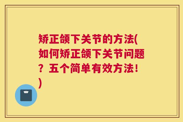 矫正颌下关节的方法(如何矫正颌下关节问题?五个简单有效方法!)
