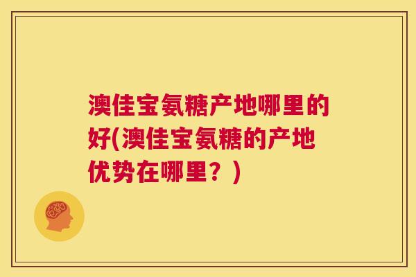 澳佳宝氨糖产地哪里的好(澳佳宝氨糖的产地优势在哪里?)