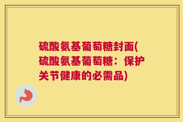 硫酸氨基葡萄糖封面(硫酸氨基葡萄糖：保护关节健康的必需品)