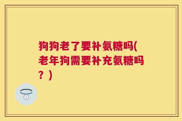 狗狗老了要补氨糖吗(老年狗需要补充氨糖吗?)