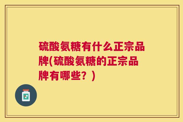 硫酸氨糖有什么正宗品牌(硫酸氨糖的正宗品牌有哪些?)
