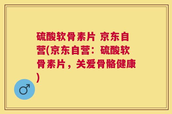 硫酸软骨素片 京东自营(京东自营：硫酸软骨素片，关爱骨骼健康)