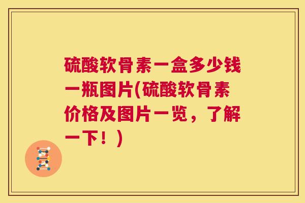 硫酸软骨素一盒多少钱一瓶图片(硫酸软骨素价格及图片一览，了解一下！)