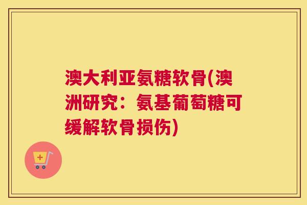 澳大利亚氨糖软骨(澳洲研究:氨基葡萄糖可缓解软骨损伤) 澳大利亚氨糖软骨(澳洲研究:氨基葡萄糖可缓解软骨损伤)