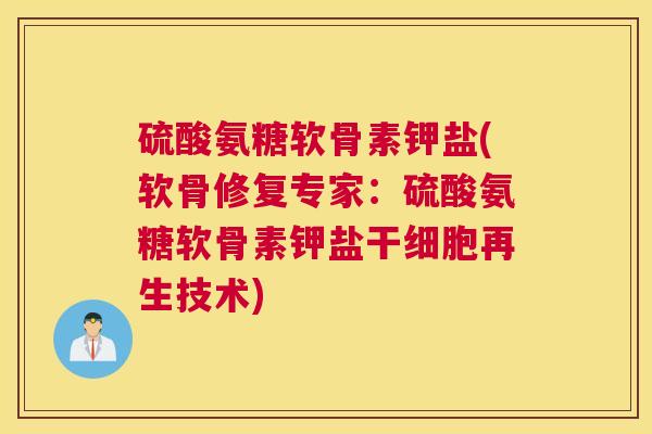 硫酸氨糖软骨素钾盐(软骨修复专家：硫酸氨糖软骨素钾盐干细胞再生技术)