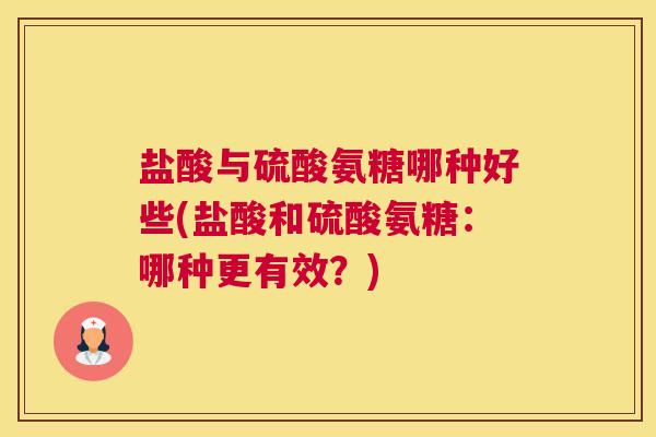 盐酸与硫酸氨糖哪种好些(盐酸和硫酸氨糖:哪种更有效?)