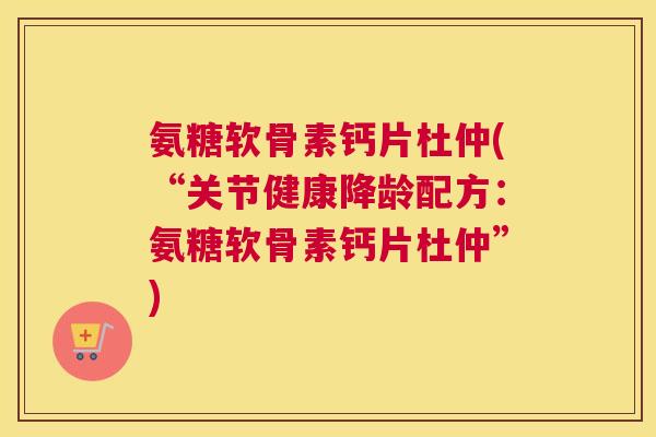 氨糖软骨素钙片杜仲(“关节健康降龄配方：氨糖软骨素钙片杜仲”)