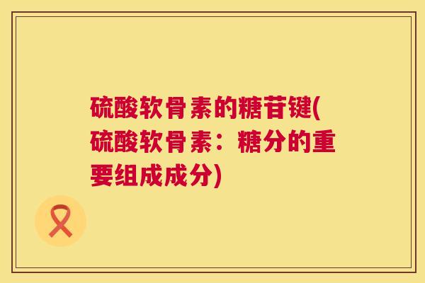 硫酸软骨素的糖苷键(硫酸软骨素：糖分的重要组成成分)