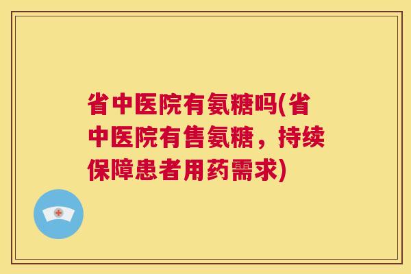 省中医院有氨糖吗(省中医院有售氨糖,持续保障患者用药需求) 省中医院有氨糖吗(省中医院有售氨糖,持续保障患者用药需求)
