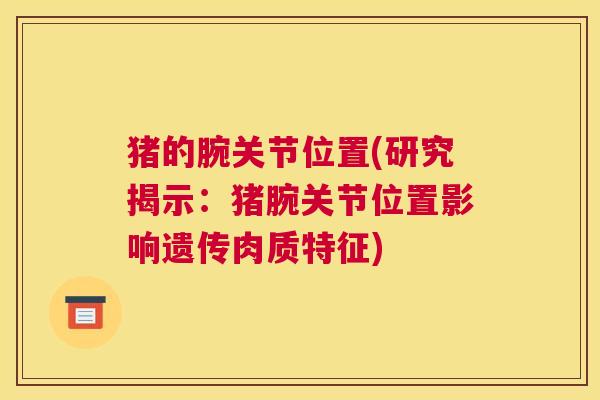 猪的腕关节位置(研究揭示:猪腕关节位置影响遗传肉质特征)