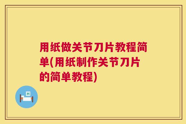 用纸做关节刀片教程简单(用纸制作关节刀片的简单教程)