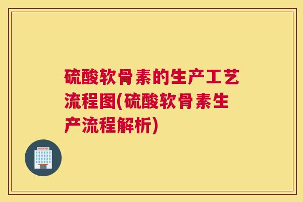 硫酸软骨素的生产工艺流程图(硫酸软骨素生产流程解析)