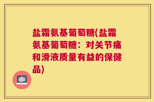 盐霜氨基葡萄糖(盐霜氨基葡萄糖:对关节痛和滑液质量有益的保健品) 盐霜氨基葡萄糖(盐霜氨基葡萄糖:对关节痛和滑液质量有益的保健品)