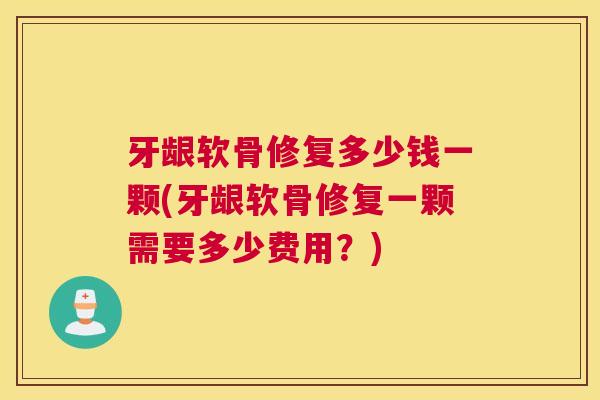 牙龈软骨修复多少钱一颗(牙龈软骨修复一颗需要多少费用?)