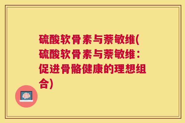 硫酸软骨素与萘敏维(硫酸软骨素与萘敏维：促进骨骼健康的理想组合)