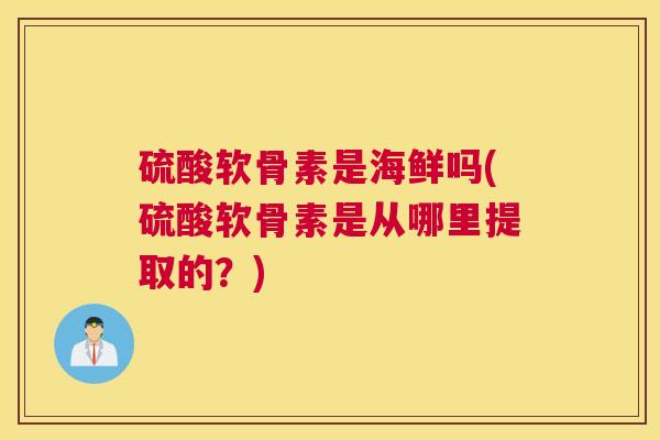 硫酸软骨素是海鲜吗(硫酸软骨素是从哪里提取的？)