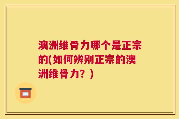 澳洲维骨力哪个是正宗的(如何辨别正宗的澳洲维骨力？)