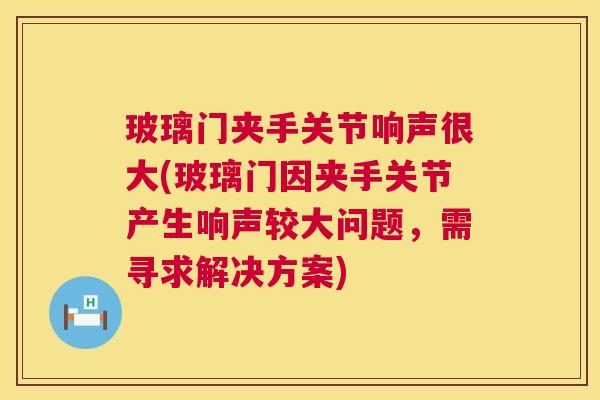 玻璃门夹手关节响声很大(玻璃门因夹手关节产生响声较大问题,需寻求解决方案)