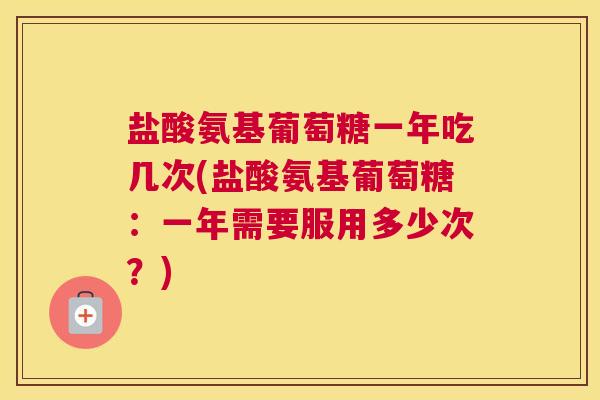 盐酸氨基葡萄糖一年吃几次(盐酸氨基葡萄糖:一年需要服用多少次?) 盐酸氨基葡萄糖一年吃几次(盐酸氨基葡萄糖:一年需要服用多少次?)
