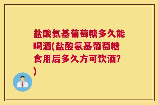 盐酸氨基葡萄糖多久能喝酒(盐酸氨基葡萄糖食用后多久方可饮酒?) 盐酸氨基葡萄糖多久能喝酒(盐酸氨基葡萄糖食用后多久方可饮酒?)