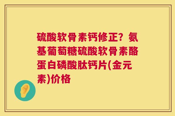 硫酸软骨素钙修正?氨基葡萄糖硫酸软骨素酪蛋白磷酸肽钙片(金元素)价格