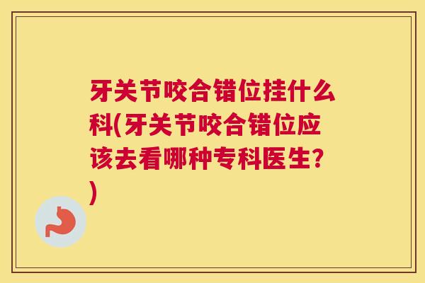 牙关节咬合错位挂什么科(牙关节咬合错位应该去看哪种专科医生?)