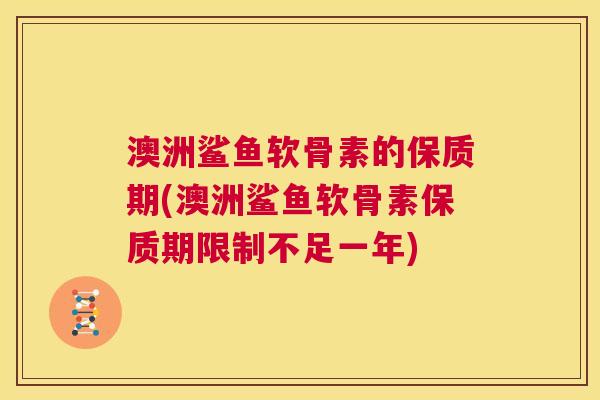 澳洲鲨鱼软骨素的保质期(澳洲鲨鱼软骨素保质期限制不足一年) 澳洲鲨鱼软骨素的保质期(澳洲鲨鱼软骨素保质期限制不足一年)