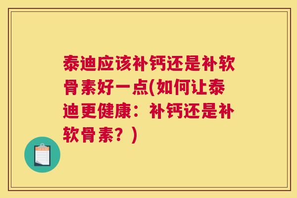 泰迪应该补钙还是补软骨素好一点(如何让泰迪更健康:补钙还是补软骨素?) 泰迪应该补钙还是补软骨素好一点(如何让泰迪更健康:补钙还是补软骨素?)