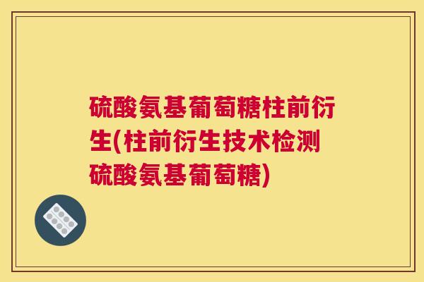 硫酸氨基葡萄糖柱前衍生(柱前衍生技术检测硫酸氨基葡萄糖) 硫酸氨基葡萄糖柱前衍生(柱前衍生技术检测硫酸氨基葡萄糖)