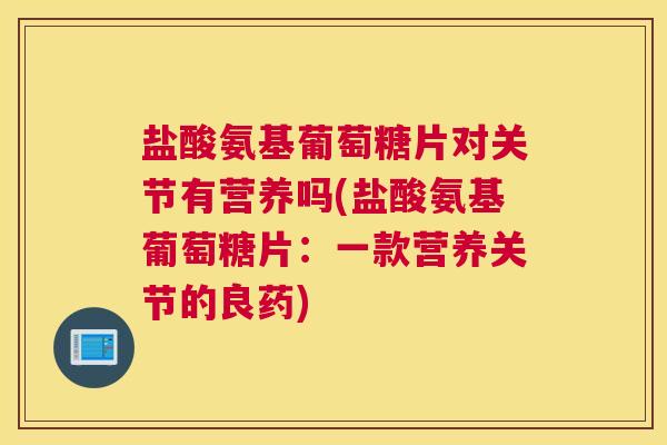 盐酸氨基葡萄糖片对关节有营养吗(盐酸氨基葡萄糖片：一款营养关节的良药)