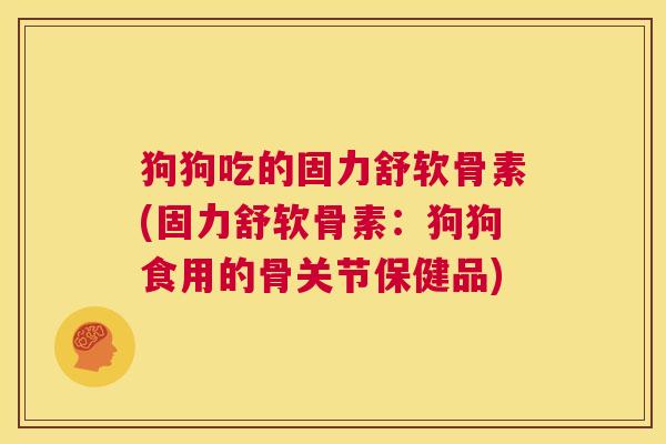 狗狗吃的固力舒软骨素(固力舒软骨素：狗狗食用的骨关节保健品)