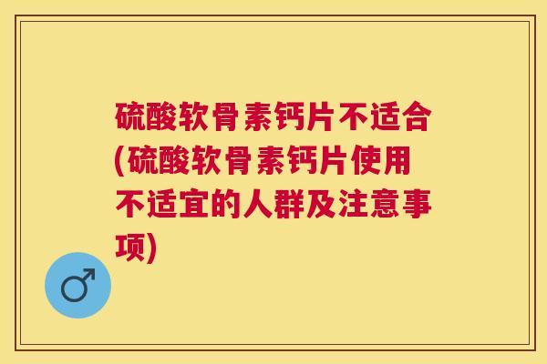 硫酸软骨素钙片不适合(硫酸软骨素钙片使用不适宜的人群及注意事项)