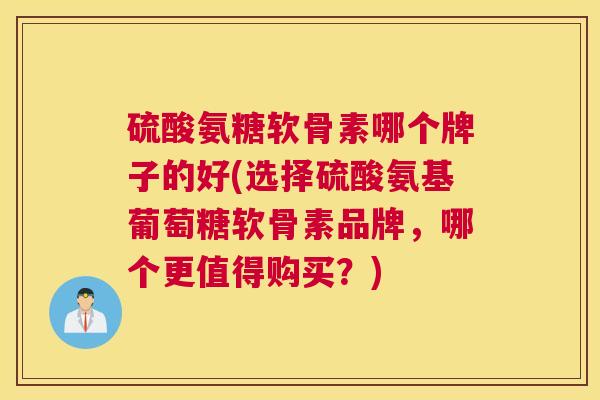 硫酸氨糖软骨素哪个牌子的好(选择硫酸氨基葡萄糖软骨素品牌,哪个更值得购买?)