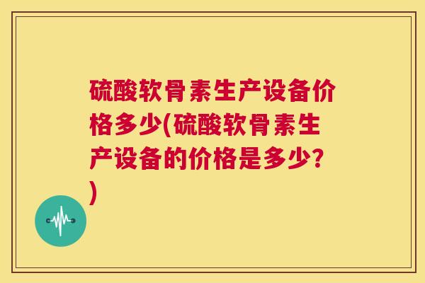 硫酸软骨素生产设备价格多少(硫酸软骨素生产设备的价格是多少?)