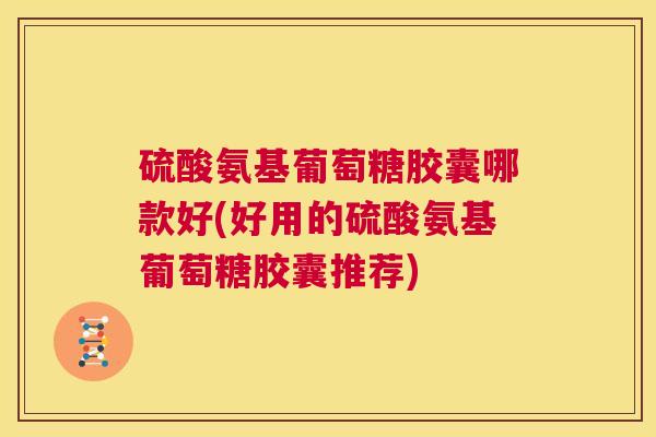 硫酸氨基葡萄糖胶囊哪款好(好用的硫酸氨基葡萄糖胶囊推荐)