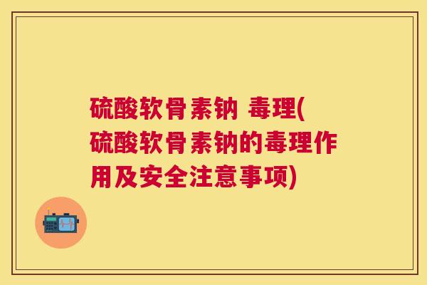 硫酸软骨素钠 毒理(硫酸软骨素钠的毒理作用及安全注意事项)
