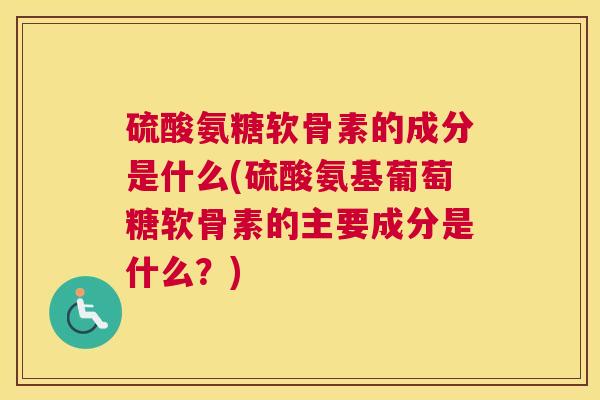 硫酸氨糖软骨素的成分是什么(硫酸氨基葡萄糖软骨素的主要成分是什么?)
