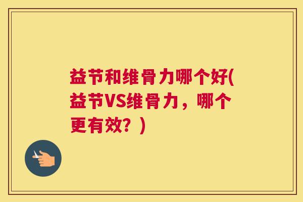 益节和维骨力哪个好(益节VS维骨力,哪个更有效?)